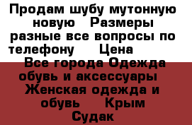 Продам шубу мутонную новую . Размеры разные,все вопросы по телефону.  › Цена ­ 10 000 - Все города Одежда, обувь и аксессуары » Женская одежда и обувь   . Крым,Судак